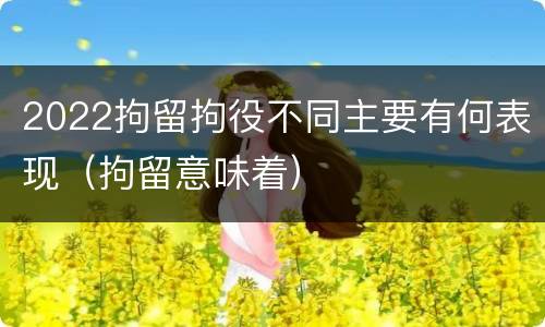 2022拘留拘役不同主要有何表现（拘留意味着）