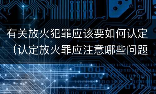 有关放火犯罪应该要如何认定（认定放火罪应注意哪些问题）