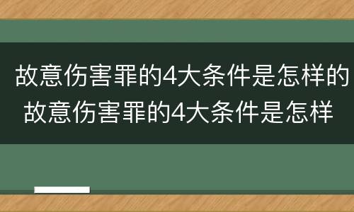 故意伤害罪的4大条件是怎样的 故意伤害罪的4大条件是怎样的判刑