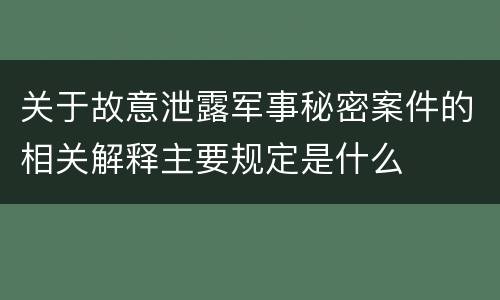 关于故意泄露军事秘密案件的相关解释主要规定是什么
