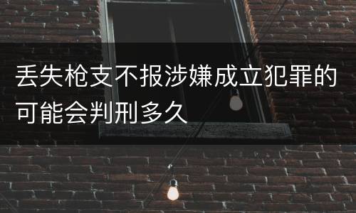 丢失枪支不报涉嫌成立犯罪的可能会判刑多久