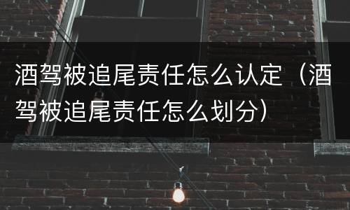 酒驾被追尾责任怎么认定（酒驾被追尾责任怎么划分）