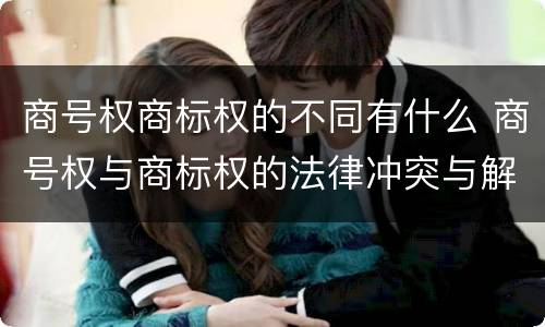 商号权商标权的不同有什么 商号权与商标权的法律冲突与解决