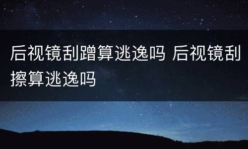 后视镜刮蹭算逃逸吗 后视镜刮擦算逃逸吗