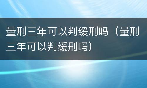 量刑三年可以判缓刑吗（量刑三年可以判缓刑吗）