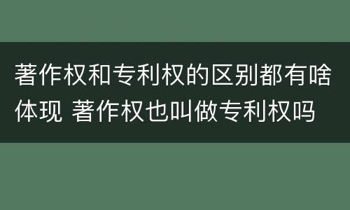 著作权和专利权的区别都有啥体现 著作权也叫做专利权吗