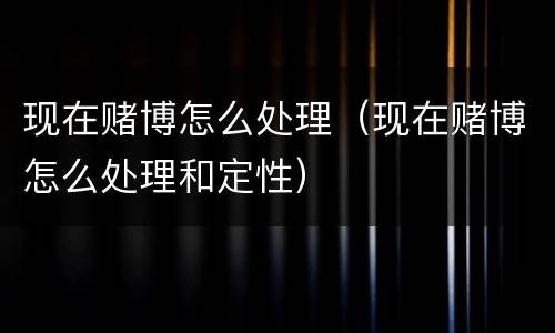 现在赌博怎么处理（现在赌博怎么处理和定性）