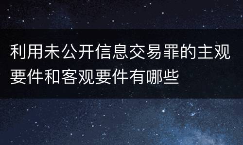 利用未公开信息交易罪的主观要件和客观要件有哪些