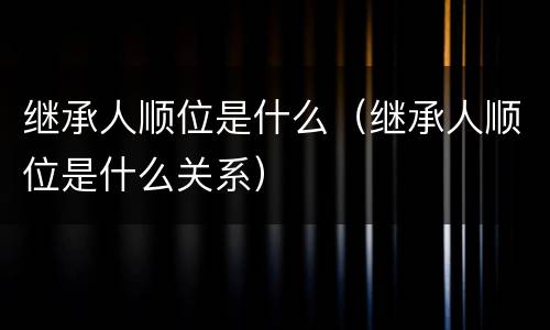 继承人顺位是什么（继承人顺位是什么关系）