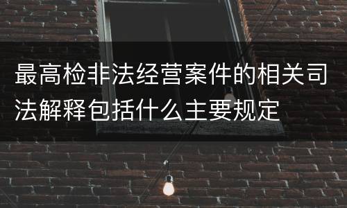最高检非法经营案件的相关司法解释包括什么主要规定