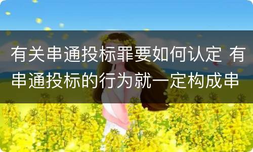 有关串通投标罪要如何认定 有串通投标的行为就一定构成串通投标罪吗?