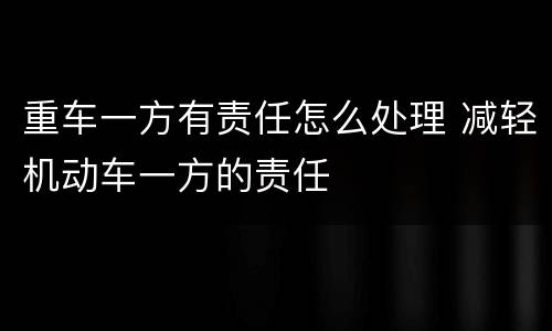 重车一方有责任怎么处理 减轻机动车一方的责任
