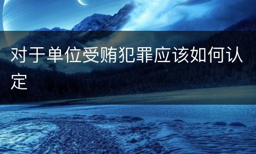 对于单位受贿犯罪应该如何认定