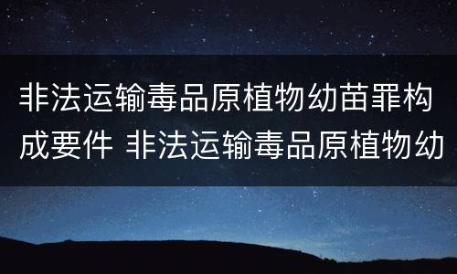 非法运输毒品原植物幼苗罪构成要件 非法运输毒品原植物幼苗罪构成要件有哪些