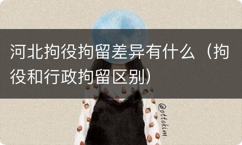 河北拘役拘留差异有什么（拘役和行政拘留区别）
