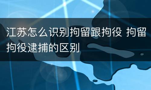 江苏怎么识别拘留跟拘役 拘留拘役逮捕的区别