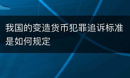 我国的变造货币犯罪追诉标准是如何规定