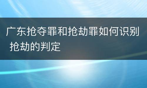 广东抢夺罪和抢劫罪如何识别 抢劫的判定
