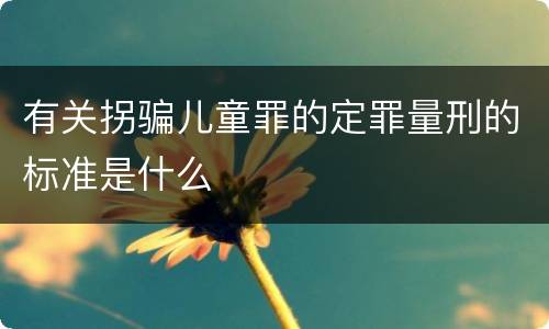 有关拐骗儿童罪的定罪量刑的标准是什么