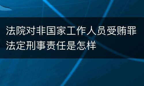 法院对非国家工作人员受贿罪法定刑事责任是怎样