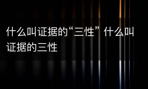 什么叫证据的“三性” 什么叫证据的三性
