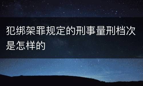 犯绑架罪规定的刑事量刑档次是怎样的