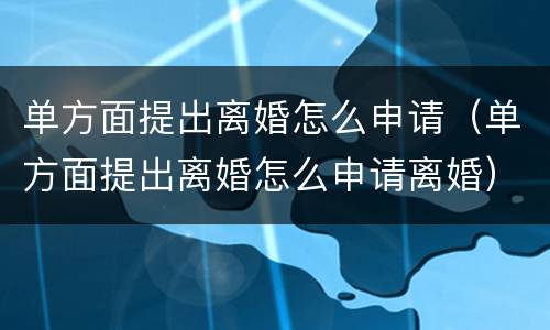单方面提出离婚怎么申请（单方面提出离婚怎么申请离婚）