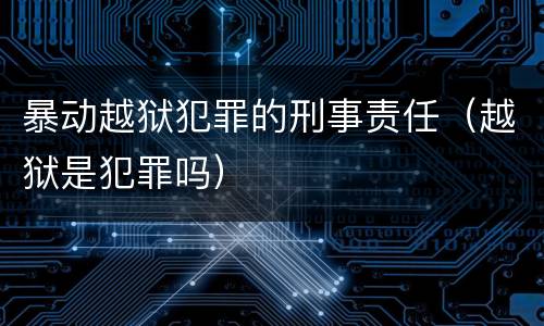 暴动越狱犯罪的刑事责任（越狱是犯罪吗）