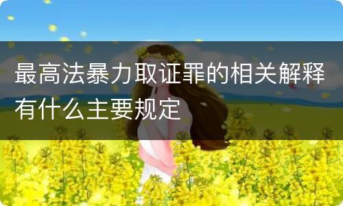 最高法暴力取证罪的相关解释有什么主要规定