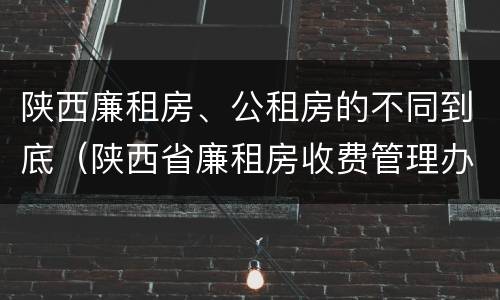 陕西廉租房、公租房的不同到底（陕西省廉租房收费管理办法）