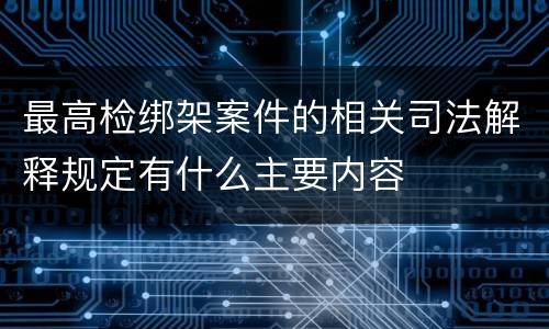 最高检绑架案件的相关司法解释规定有什么主要内容