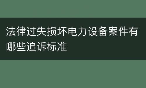 法律过失损坏电力设备案件有哪些追诉标准