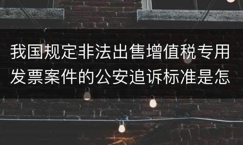我国规定非法出售增值税专用发票案件的公安追诉标准是怎样的