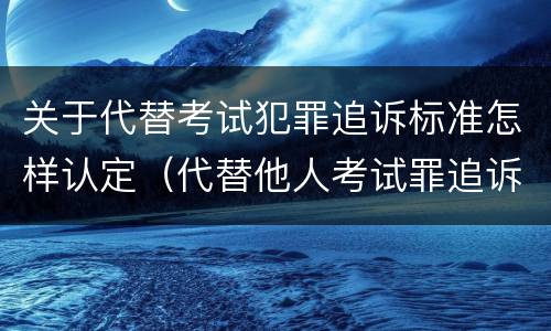 关于代替考试犯罪追诉标准怎样认定（代替他人考试罪追诉力）