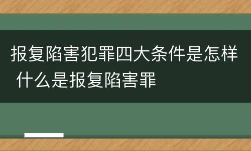 报复陷害犯罪四大条件是怎样 什么是报复陷害罪
