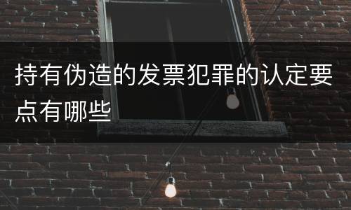 持有伪造的发票犯罪的认定要点有哪些