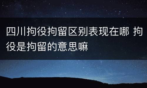 四川拘役拘留区别表现在哪 拘役是拘留的意思嘛
