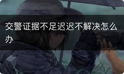 交警证据不足迟迟不解决怎么办