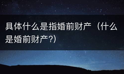 具体什么是指婚前财产（什么是婚前财产?）