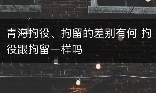 青海拘役、拘留的差别有何 拘役跟拘留一样吗