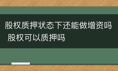 股权质押状态下还能做增资吗 股权可以质押吗