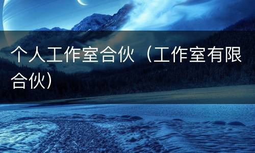 个人工作室合伙（工作室有限合伙）