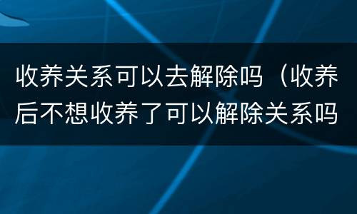 收养关系可以去解除吗（收养后不想收养了可以解除关系吗）
