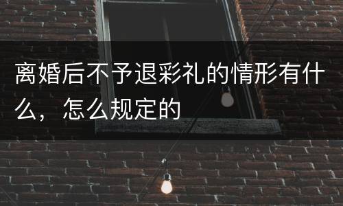 离婚后不予退彩礼的情形有什么，怎么规定的