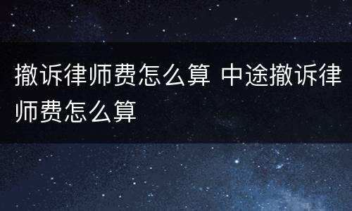 撤诉律师费怎么算 中途撤诉律师费怎么算