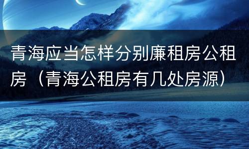 青海应当怎样分别廉租房公租房（青海公租房有几处房源）