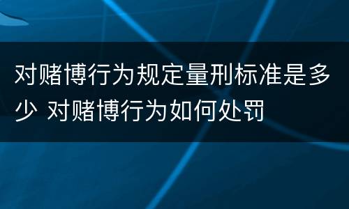 对赌博行为规定量刑标准是多少 对赌博行为如何处罚