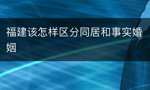 福建该怎样区分同居和事实婚姻