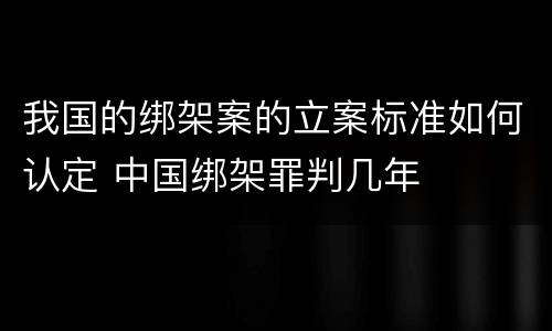 我国的绑架案的立案标准如何认定 中国绑架罪判几年