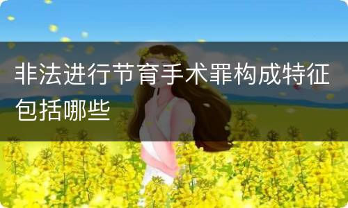 非法进行节育手术罪构成特征包括哪些